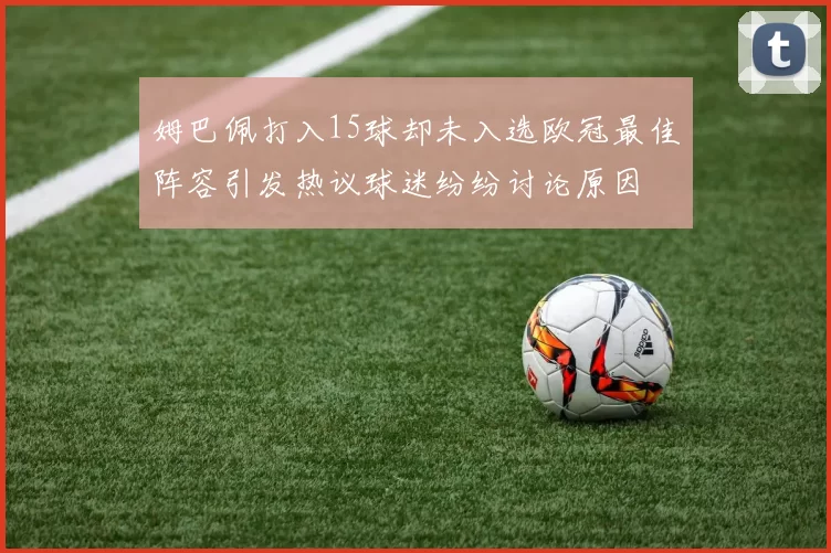 姆巴佩打入15球却未入选欧冠最佳阵容引发热议球迷纷纷讨论原因