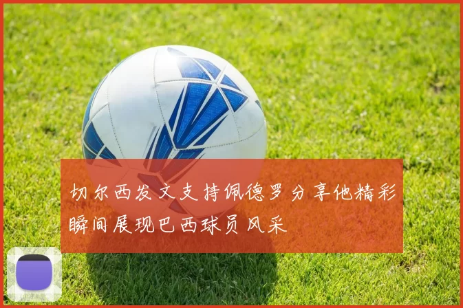 切尔西发文支持佩德罗分享他精彩瞬间展现巴西球员风采