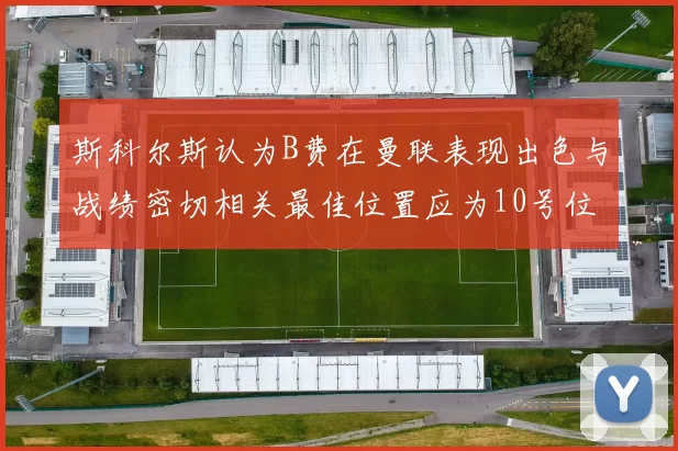 斯科尔斯认为B费在曼联表现出色与战绩密切相关最佳位置应为10号位