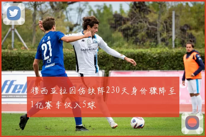 穆西亚拉因伤缺阵230天身价骤降至1亿赛季仅入5球