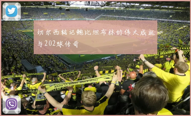 切尔西铭记鲍比坦布林的伟大成就与202球传奇