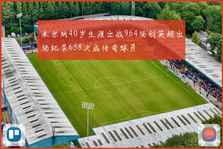 米尔纳40岁生涯出战964场创英超出场纪录658次成传奇球员