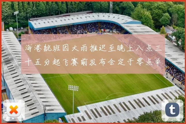 海港航班因大雨推迟至晚上八点三十五分起飞赛前发布会定于零点举行