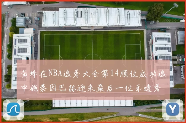 黄蜂在NBA选秀大会第14顺位成功选中施泰因巴赫迎来最后一位乐透秀