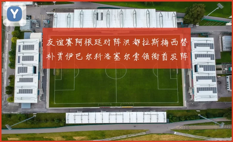 友谊赛阿根廷对阵洪都拉斯梅西替补贾伊巴尔科洛塞尔索领衔首发阵容
