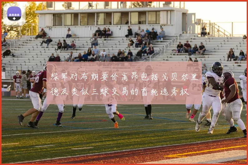绿军对布朗要价高昂包括戈贝尔里德及类似三球交易的首轮选秀权