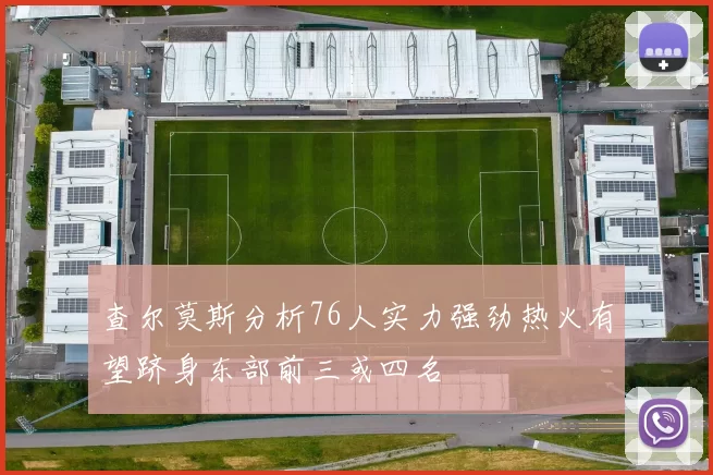 查尔莫斯分析76人实力强劲热火有望跻身东部前三或四名