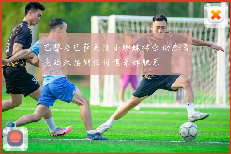 巴黎与巴萨关注小蜘蛛转会动态马竞尚未接到任何俱乐部联系
