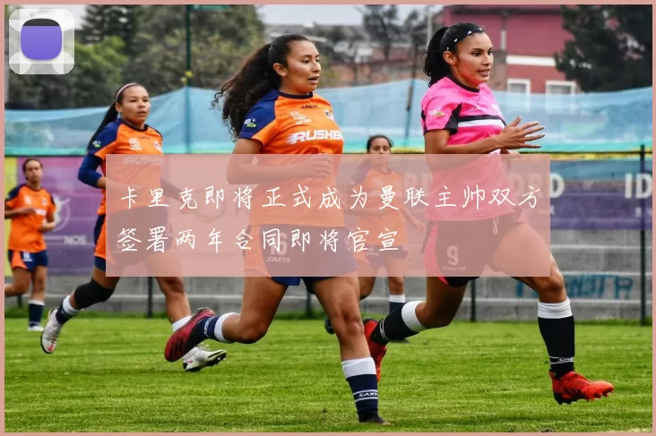 卡里克即将正式成为曼联主帅双方签署两年合同即将官宣