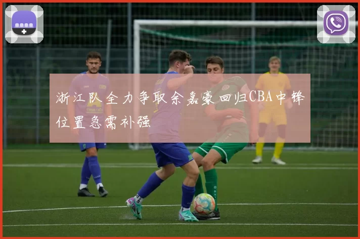 浙江队全力争取余嘉豪回归CBA中锋位置急需补强