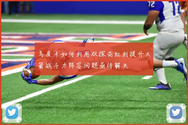 乌度卡如何利用双探花红利提升火箭战斗力阵容问题亟待解决