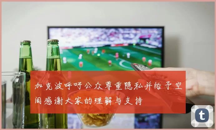 加克波呼吁公众尊重隐私并给予空间感谢大家的理解与支持