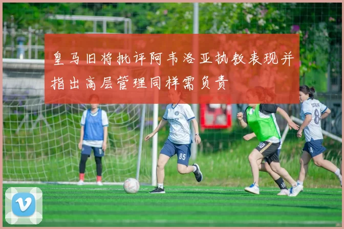 皇马旧将批评阿韦洛亚执教表现并指出高层管理同样需负责