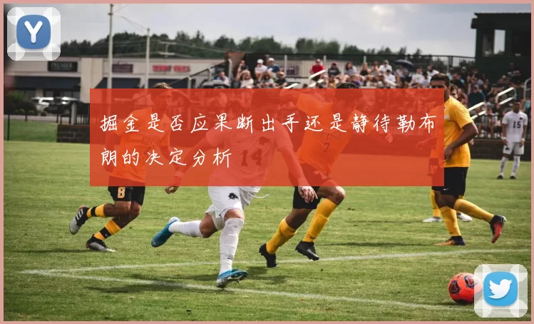 掘金是否应果断出手还是静待勒布朗的决定分析