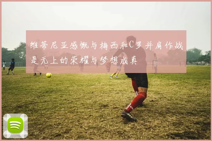 维蒂尼亚感慨与梅西和C罗并肩作战是无上的荣耀与梦想成真