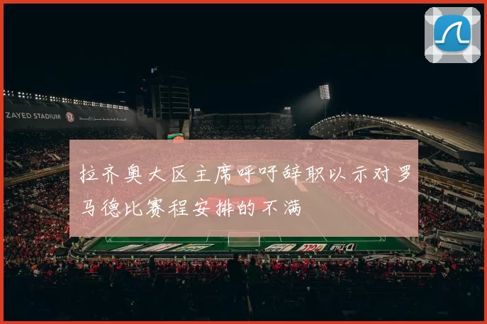 拉齐奥大区主席呼吁辞职以示对罗马德比赛程安排的不满