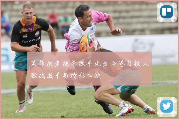 莱昂纳多绝杀扳平比分海港与铁人激战成平局精彩回顾
