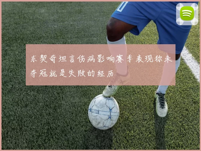 东契奇坦言伤病影响赛季表现称未夺冠就是失败的经历