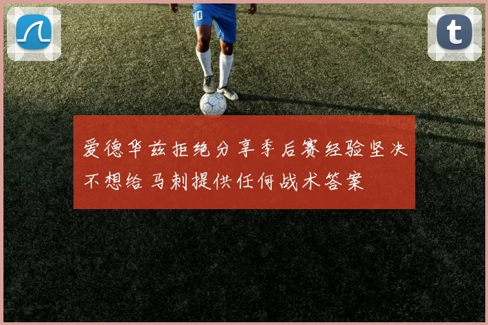爱德华兹拒绝分享季后赛经验坚决不想给马刺提供任何战术答案