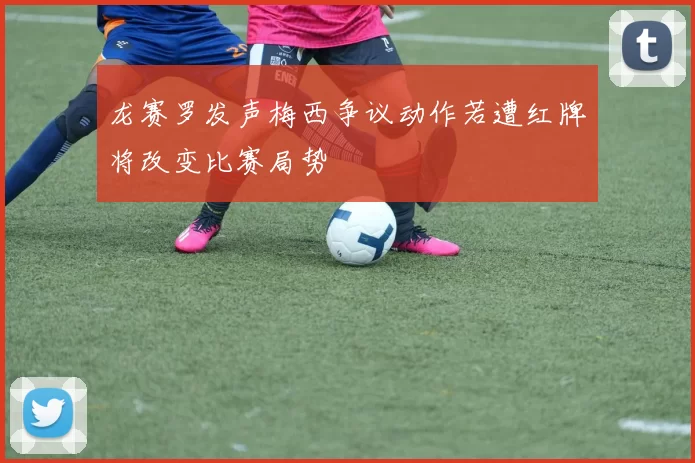 龙赛罗发声梅西争议动作若遭红牌将改变比赛局势