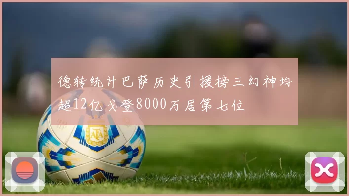 德转统计巴萨历史引援榜三幻神均超12亿戈登8000万居第七位