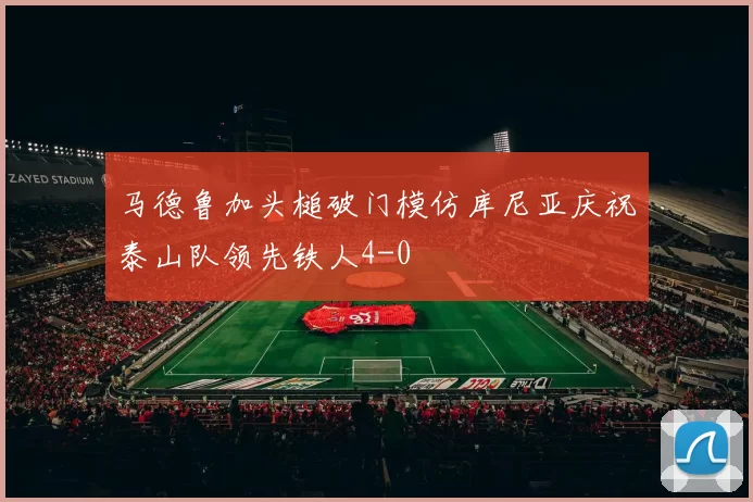 马德鲁加头槌破门模仿库尼亚庆祝泰山队领先铁人4-0