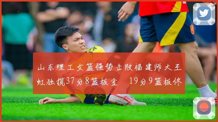山东理工女篮强势击败福建师大王虹独揽37分8篮板金喆19分9篮板佟欣芷21分6篮板