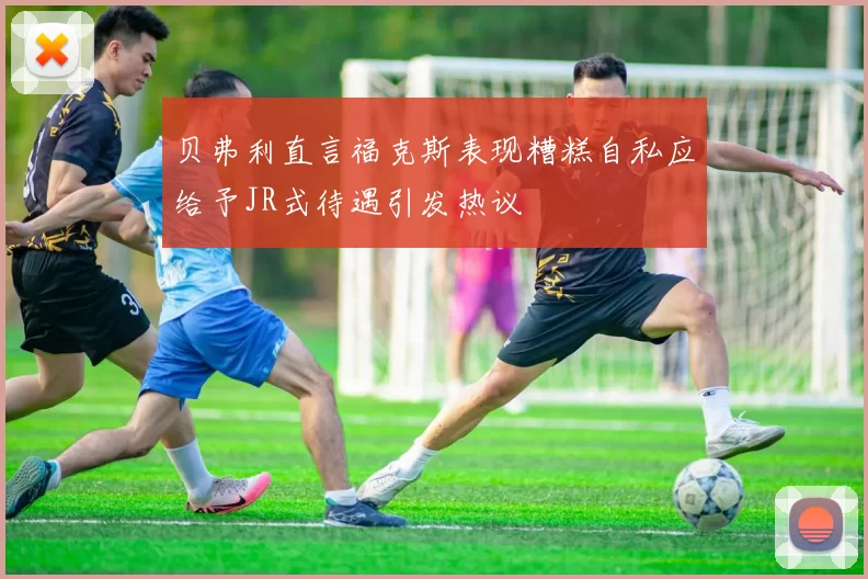 贝弗利直言福克斯表现糟糕自私应给予JR式待遇引发热议
